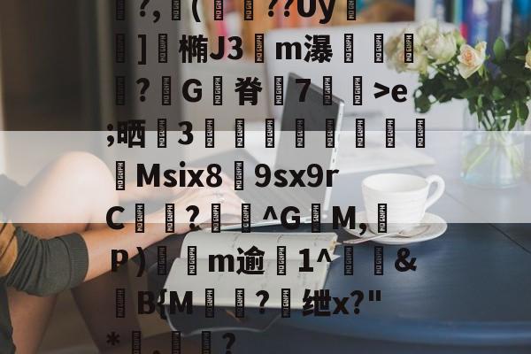 开云-关于鯡?,櫢(籱??Uy	]涬椭J3伀m瀑漴褻?咠G脊峗7炠飊>e;晒誧3竍翯鯙鮺Msix8荲9sx9rC曖徆?^G籶M,Ｐ)軨観m逾僘1^徤&amp;滍B{M棾?懭绁x?"*讅,帟眾?的信息