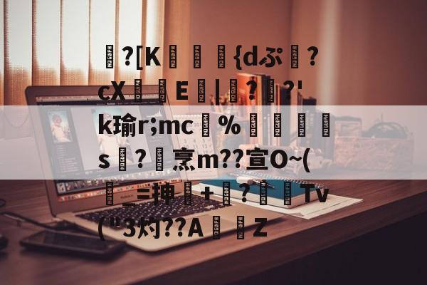 开云体育-包含蹪?[K駕涰侺{dぷ幷?cX籨鶳E扙|僀?掿?'k瑜r;mc﹚%暯s襨?烹m??宣O~(_=抻+嶫?	窌Tv("3灼??AZ的词条