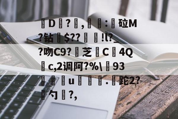 开云体育-关于皸D?燯,姴:鏦砬M?钻憪$??豄!l?_?吻C9?壞芝篶C4Q	c,2调阿?%\93孃u翍.皡跎2?漜勺?,的信息