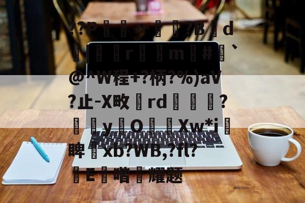 开云体育-??P鑮〃迿賺?B弎d墤|鄻r幠m#`@^W程+?柄?%)aV?止-X畋rd橅腦?嫞yO濈Xw*i愴睥塝xb?WB,?fl?蝜E鑚喈悂耀题的简单介绍